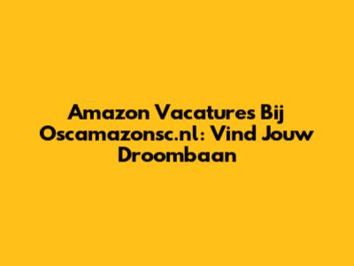 Amazon Vacatures Bij Oscamazonsc.nl: Vind Jouw Droombaan