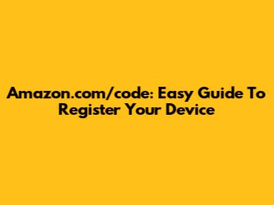 Amazon.com/code: Easy Guide To Register Your Device