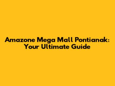 Amazone Mega Mall Pontianak: Your Ultimate Guide