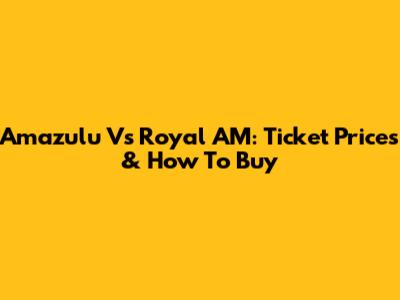 Amazulu Vs Royal AM: Ticket Prices & How To Buy