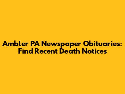 Ambler PA Newspaper Obituaries: Find Recent Death Notices