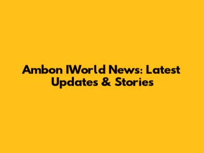 Ambon IWorld News: Latest Updates & Stories