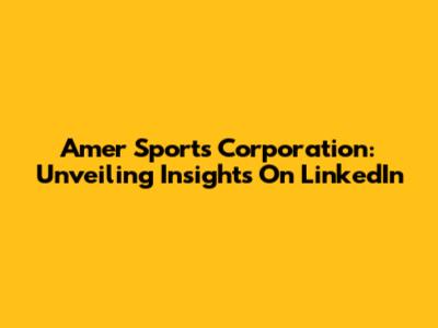 Amer Sports Corporation: Unveiling Insights On LinkedIn