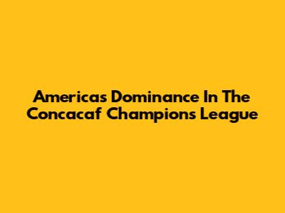 America's Dominance In The Concacaf Champions League