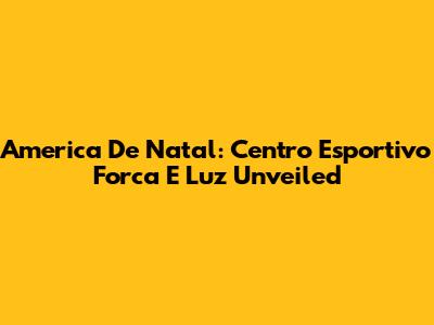 America De Natal: Centro Esportivo Forca E Luz Unveiled