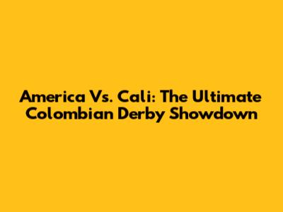 America Vs. Cali: The Ultimate Colombian Derby Showdown