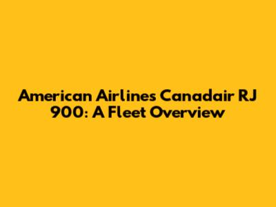 American Airlines' Canadair RJ 900: A Fleet Overview