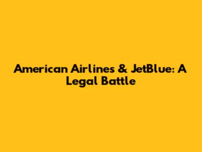 American Airlines & JetBlue: A Legal Battle