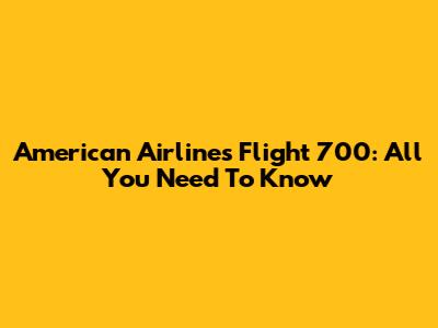 American Airlines Flight 700: All You Need To Know