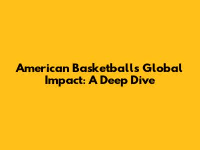 American Basketball's Global Impact: A Deep Dive