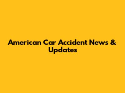 American Car Accident News & Updates