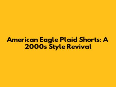 American Eagle Plaid Shorts: A 2000s Style Revival