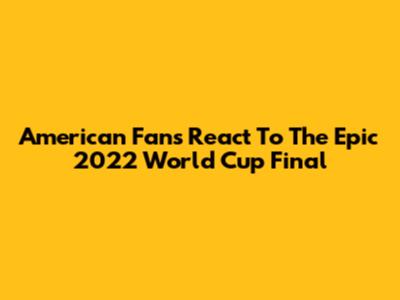 American Fans React To The Epic 2022 World Cup Final