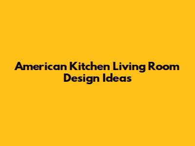 American Kitchen Living Room Design Ideas