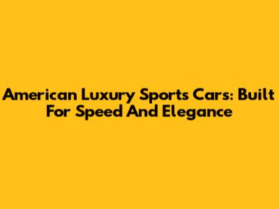 American Luxury Sports Cars: Built For Speed And Elegance