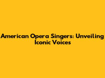 American Opera Singers: Unveiling Iconic Voices