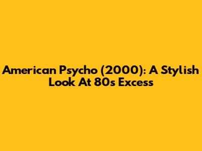 American Psycho (2000): A Stylish Look At 80s Excess