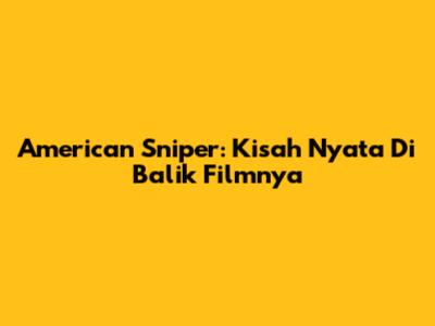American Sniper: Kisah Nyata Di Balik Filmnya