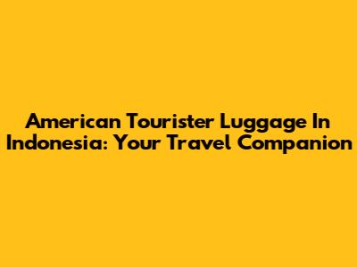 American Tourister Luggage In Indonesia: Your Travel Companion