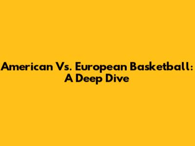 American Vs. European Basketball: A Deep Dive