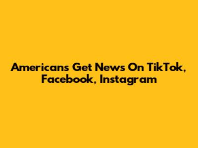 Americans Get News On TikTok, Facebook, Instagram