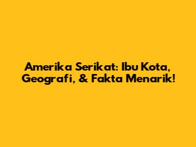 Amerika Serikat: Ibu Kota, Geografi, & Fakta Menarik!