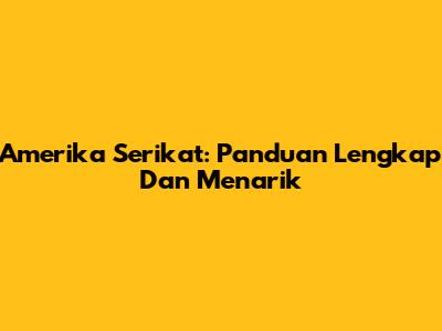 Amerika Serikat: Panduan Lengkap Dan Menarik