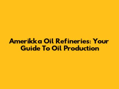 Amerikka Oil Refineries: Your Guide To Oil Production