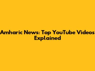 Amharic News: Top YouTube Videos Explained