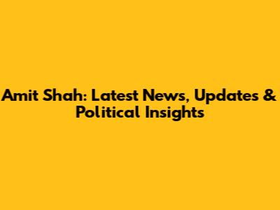 Amit Shah: Latest News, Updates & Political Insights