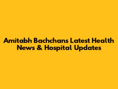 Amitabh Bachchan's Latest Health News & Hospital Updates