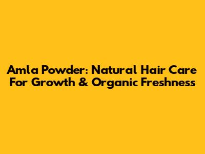 Amla Powder: Natural Hair Care For Growth & Organic Freshness