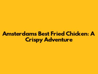 Amsterdam's Best Fried Chicken: A Crispy Adventure