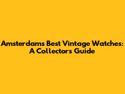 Amsterdam's Best Vintage Watches: A Collector's Guide