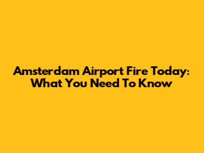 Amsterdam Airport Fire Today: What You Need To Know