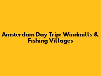 Amsterdam Day Trip: Windmills & Fishing Villages