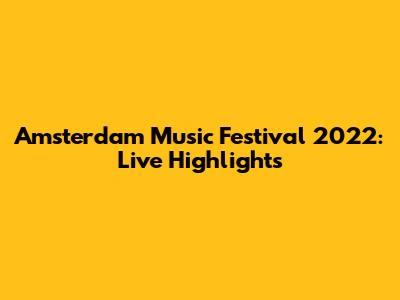 Amsterdam Music Festival 2022: Live Highlights