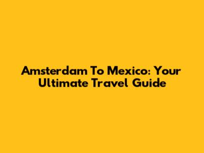 Amsterdam To Mexico: Your Ultimate Travel Guide