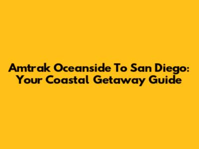 Amtrak Oceanside To San Diego: Your Coastal Getaway Guide