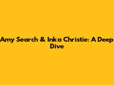 Amy Search & Inka Christie: A Deep Dive