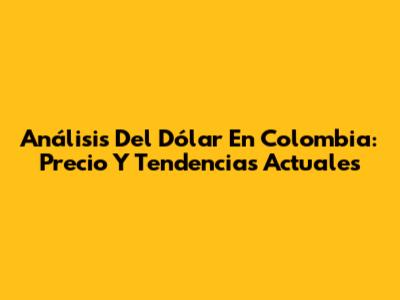 Análisis Del Dólar En Colombia: Precio Y Tendencias Actuales