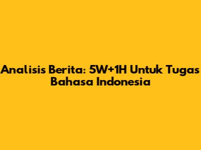 Analisis Berita: 5W+1H Untuk Tugas Bahasa Indonesia