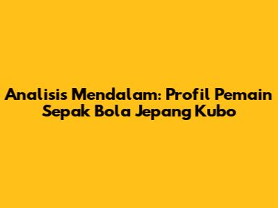 Analisis Mendalam: Profil Pemain Sepak Bola Jepang Kubo