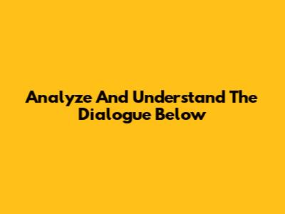 Analyze And Understand The Dialogue Below