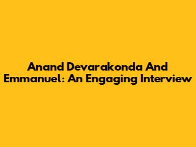 Anand Devarakonda And Emmanuel: An Engaging Interview