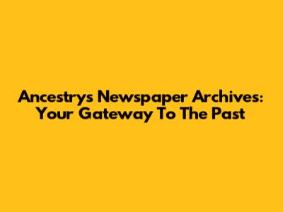 Ancestry's Newspaper Archives: Your Gateway To The Past