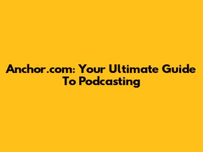 Anchor.com: Your Ultimate Guide To Podcasting