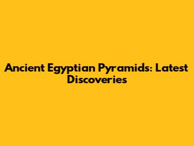 Ancient Egyptian Pyramids: Latest Discoveries