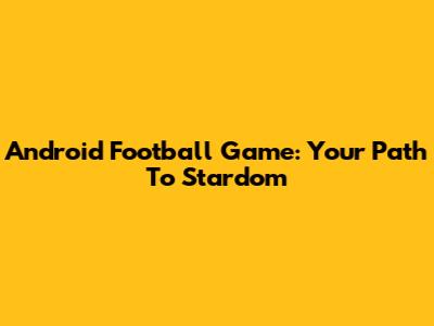 Android Football Game: Your Path To Stardom