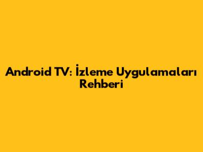 Android TV: İzleme Uygulamaları Rehberi
